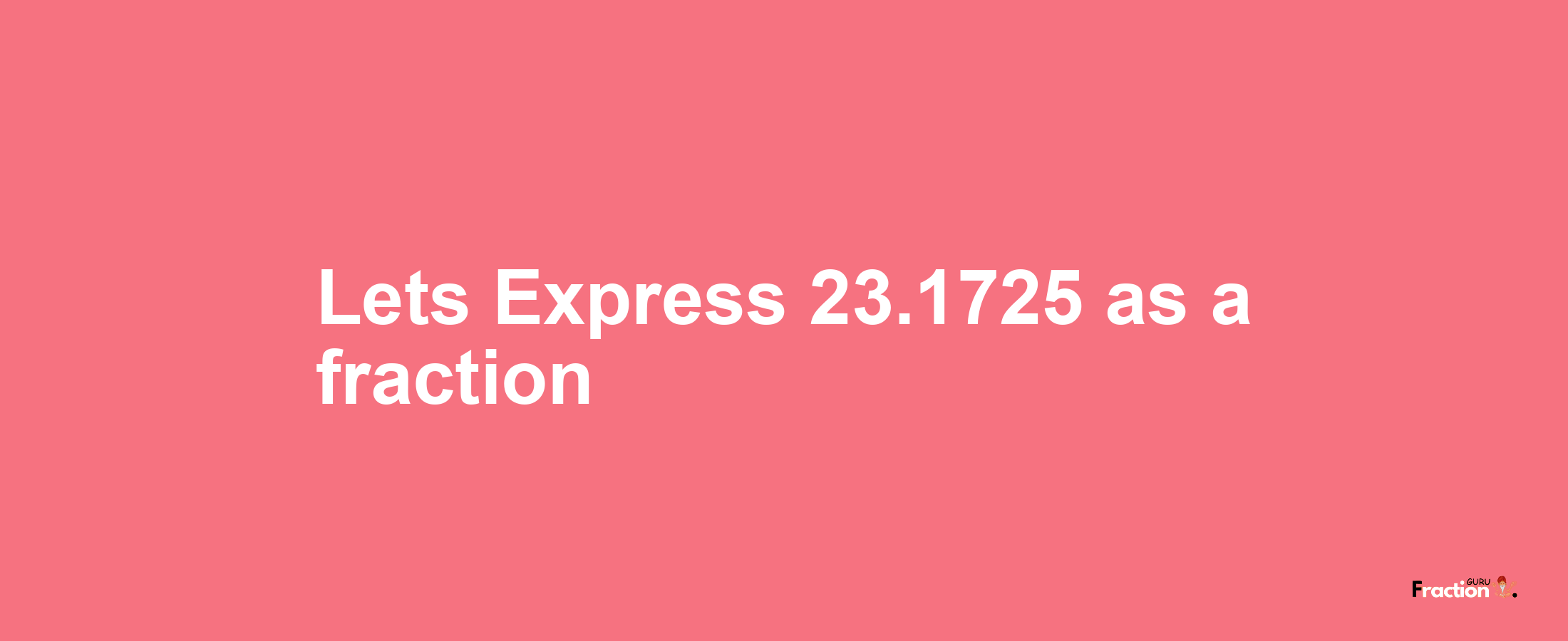 Lets Express 23.1725 as afraction